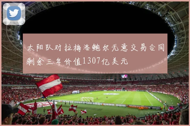 太阳队对拉梅洛鲍尔无意交易合同剩余三年价值1307亿美元