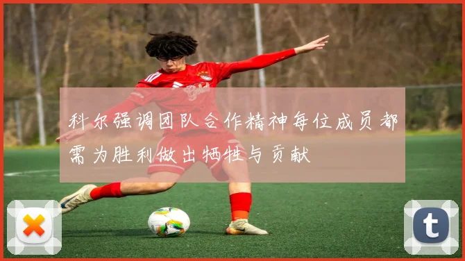 科尔强调团队合作精神每位成员都需为胜利做出牺牲与贡献