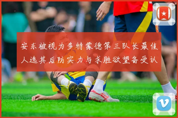 安东被视为多特蒙德第三队长最佳人选其后防实力与求胜欲望备受认可