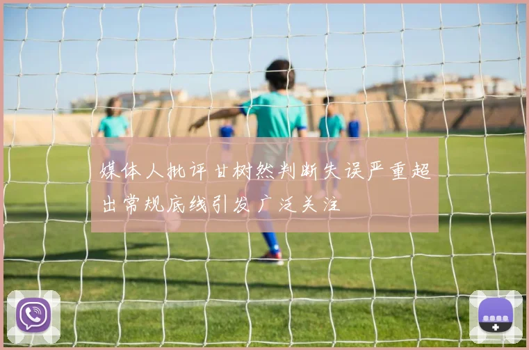 媒体人批评甘树然判断失误严重超出常规底线引发广泛关注