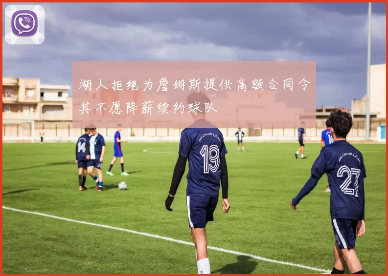 湖人拒绝为詹姆斯提供高额合同令其不愿降薪续约球队