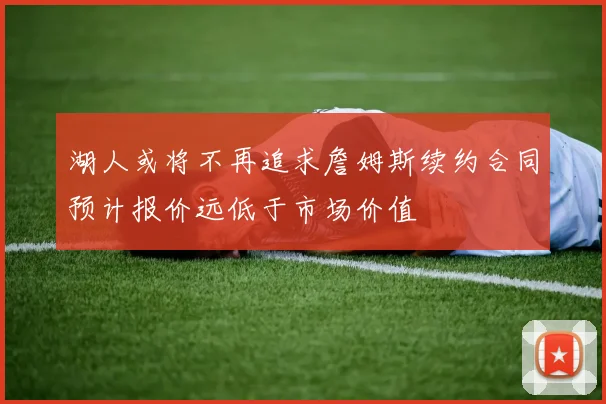 湖人或将不再追求詹姆斯续约合同预计报价远低于市场价值