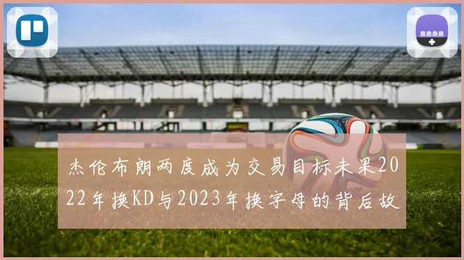 杰伦布朗两度成为交易目标未果2022年换KD与2023年换字母的背后故事