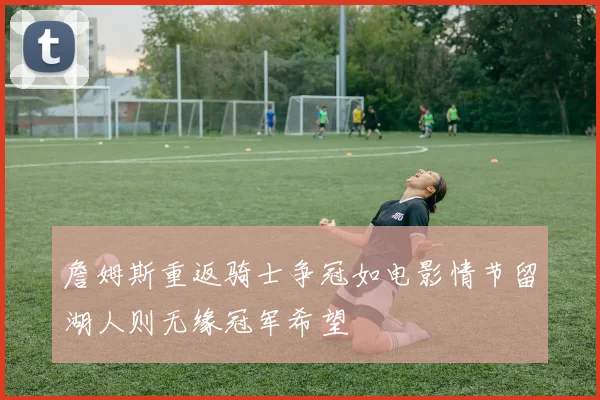 詹姆斯重返骑士争冠如电影情节留湖人则无缘冠军希望
