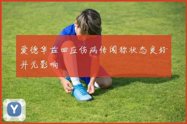 爱德华兹回应伤病传闻称状态良好并无影响