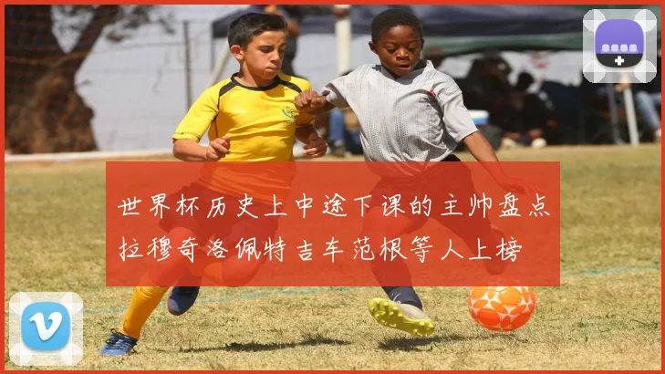 世界杯历史上中途下课的主帅盘点拉穆奇洛佩特吉车范根等人上榜