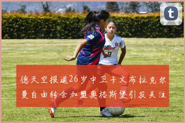 德天空报道26岁中卫卡文布拉克尔曼自由转会加盟奥格斯堡引发关注