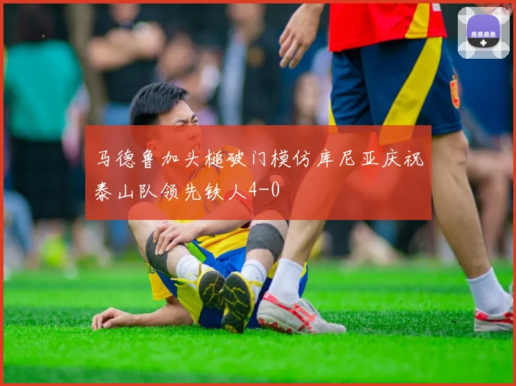 马德鲁加头槌破门模仿库尼亚庆祝泰山队领先铁人4-0