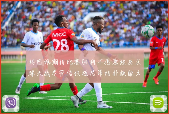 姆巴佩期待比赛胜利不愿意经历点球大战尽管信任迈尼昂的扑救能力