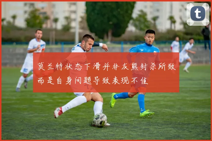 莫兰特状态下滑并非灰熊封杀所致而是自身问题导致表现不佳